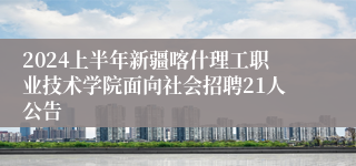 2024上半年新疆喀什理工职业技术学院面向社会招聘21人公告