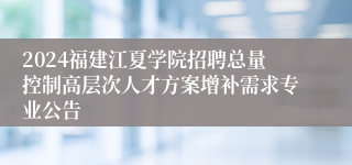 2024福建江夏学院招聘总量控制高层次人才方案增补需求专业公告