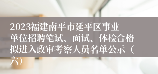 2023福建南平市延平区事业单位招聘笔试、面试、体检合格拟进入政审考察人员名单公示（六）