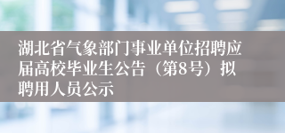 湖北省气象部门事业单位招聘应届高校毕业生公告（第8号）拟聘用人员公示