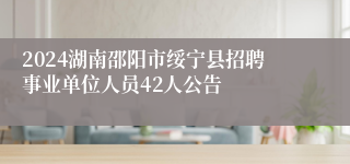 2024湖南邵阳市绥宁县招聘事业单位人员42人公告