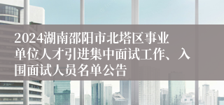 2024湖南邵阳市北塔区事业单位人才引进集中面试工作、入围面试人员名单公告