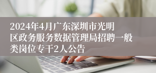 2024年4月广东深圳市光明区政务服务数据管理局招聘一般类岗位专干2人公告
