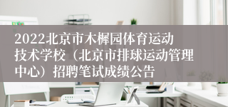 2022北京市木樨园体育运动技术学校（北京市排球运动管理中心）招聘笔试成绩公告