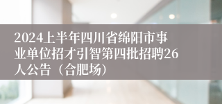 2024上半年四川省绵阳市事业单位招才引智第四批招聘26人公告（合肥场）