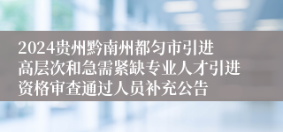 2024贵州黔南州都匀市引进高层次和急需紧缺专业人才引进资格审查通过人员补充公告