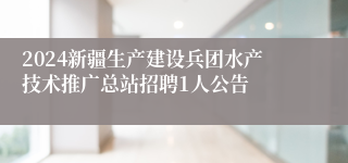 2024新疆生产建设兵团水产技术推广总站招聘1人公告