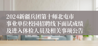 2024新疆兵团第十师北屯市事业单位校园招聘线下面试成绩及进入体检人员及相关事项公告