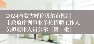 2024内蒙古呼伦贝尔市根河市政府序列事业单位招聘工作人员拟聘用人员公示（第一批）