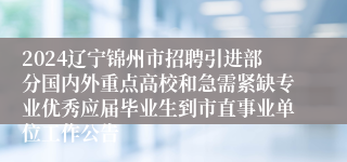 2024辽宁锦州市招聘引进部分国内外重点高校和急需紧缺专业优秀应届毕业生到市直事业单位工作公告