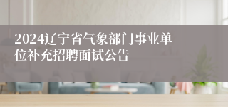 2024辽宁省气象部门事业单位补充招聘面试公告