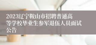 2023辽宁鞍山市招聘普通高等学校毕业生参军退伍人员面试公告