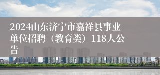 2024山东济宁市嘉祥县事业单位招聘（教育类）118人公告