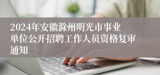 2024年安徽滁州明光市事业单位公开招聘工作人员资格复审通知