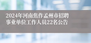 2024年河南焦作孟州市招聘事业单位工作人员22名公告