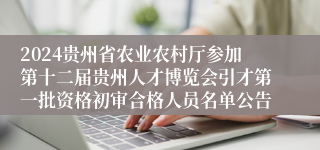 2024贵州省农业农村厅参加第十二届贵州人才博览会引才第一批资格初审合格人员名单公告