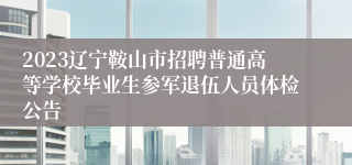 2023辽宁鞍山市招聘普通高等学校毕业生参军退伍人员体检公告