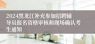 2024黑龙江补充参加招聘辅导员报名资格审核和现场确认考生通知