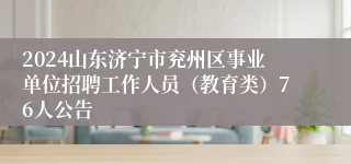 2024山东济宁市兖州区事业单位招聘工作人员（教育类）76人公告