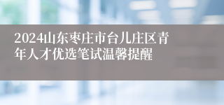 2024山东枣庄市台儿庄区青年人才优选笔试温馨提醒