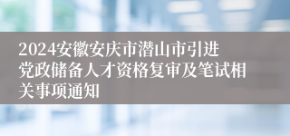 2024安徽安庆市潜山市引进党政储备人才资格复审及笔试相关事项通知