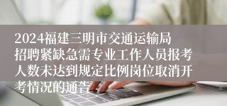 2024福建三明市交通运输局招聘紧缺急需专业工作人员报考人数未达到规定比例岗位取消开考情况的通告