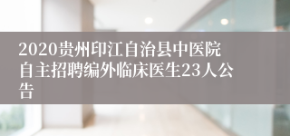 2020贵州印江自治县中医院自主招聘编外临床医生23人公告
