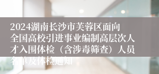 2024湖南长沙市芙蓉区面向全国高校引进事业编制高层次人才入围体检（含涉毒筛查）人员名单及体检通知