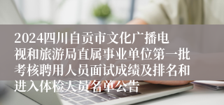 2024四川自贡市文化广播电视和旅游局直属事业单位第一批考核聘用人员面试成绩及排名和进入体检人员名单公告