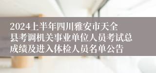 2024上半年四川雅安市天全县考调机关事业单位人员考试总成绩及进入体检人员名单公告