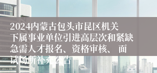 2024内蒙古包头市昆区机关下属事业单位引进高层次和紧缺急需人才报名、资格审核、 面试场所补充公告