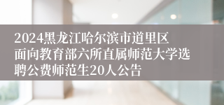 2024黑龙江哈尔滨市道里区面向教育部六所直属师范大学选聘公费师范生20人公告