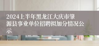 2024上半年黑龙江大庆市肇源县事业单位招聘拟加分情况公示