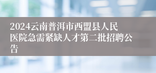 2024云南普洱市西盟县人民医院急需紧缺人才第二批招聘公告