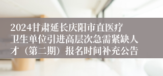 2024甘肃延长庆阳市直医疗卫生单位引进高层次急需紧缺人才（第二期）报名时间补充公告