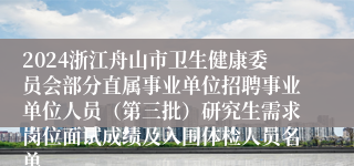 2024浙江舟山市卫生健康委员会部分直属事业单位招聘事业单位人员（第三批）研究生需求岗位面试成绩及入围体检人员名单