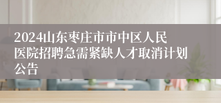 2024山东枣庄市市中区人民医院招聘急需紧缺人才取消计划公告
