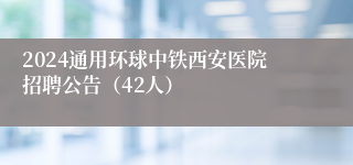 2024通用环球中铁西安医院招聘公告（42人）