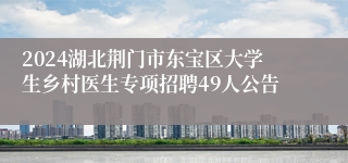 2024湖北荆门市东宝区大学生乡村医生专项招聘49人公告