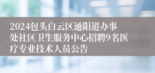 2024包头白云区通阳道办事处社区卫生服务中心招聘9名医疗专业技术人员公告