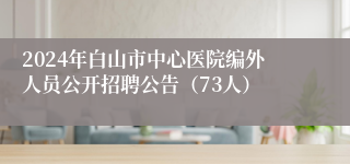 2024年白山市中心医院编外人员公开招聘公告（73人）