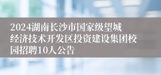 2024湖南长沙市国家级望城经济技术开发区投资建设集团校园招聘10人公告