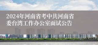 2024年河南省考中共河南省委台湾工作办公室面试公告