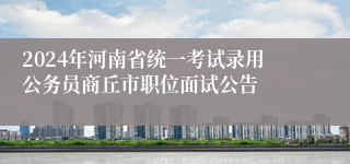 2024年河南省统一考试录用公务员商丘市职位面试公告