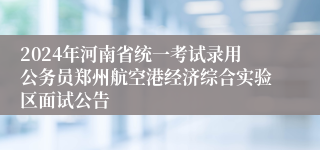2024年河南省统一考试录用公务员郑州航空港经济综合实验区面试公告