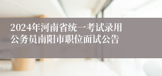 2024年河南省统一考试录用公务员南阳市职位面试公告