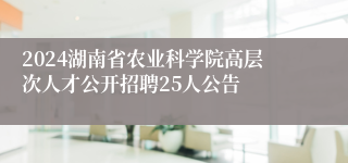 2024湖南省农业科学院高层次人才公开招聘25人公告