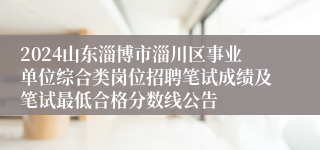 2024山东淄博市淄川区事业单位综合类岗位招聘笔试成绩及笔试最低合格分数线公告