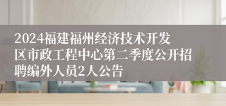 2024福建福州经济技术开发区市政工程中心第二季度公开招聘编外人员2人公告