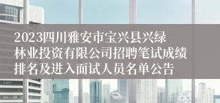 2023四川雅安市宝兴县兴绿林业投资有限公司招聘笔试成绩排名及进入面试人员名单公告